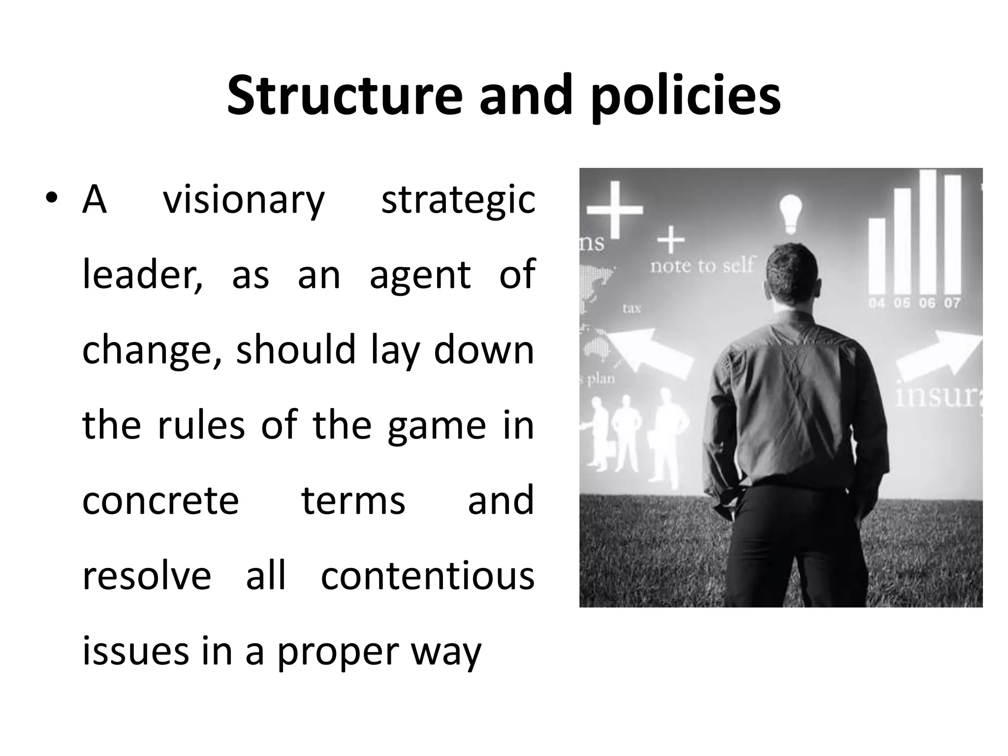 Structure and policies
• A visionary strategic
leader, as an agent of
change, should lay down
the rules of the game in
concrete terms and
resolve all contentious
issues in a proper way