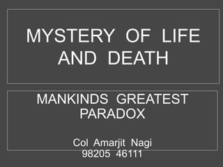 MYSTERY OF LIFE
AND DEATH
MANKINDS GREATEST
PARADOX
Col Amarjit Nagi
98205 46111
 
