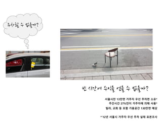 빈 시간에 수익을 얻을 수 없을까?
주차할 수 없을까?
서울시만 13만면 거주자 우선 주차면 소유*
주간시간 27%만이 거주자에 의해 사용*
빌라, 교회 등 포함 가용공간 130만면 예상
*’12년 서울시 거주자 우선 주차 실태 표본조사
 