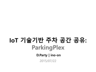 IoT 기술기반 주차 공간 공유:
ParkingPlex
D.Party | ino-on
2015/07/22
 