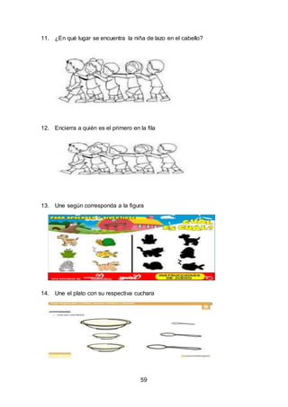 59
11. ¿En qué lugar se encuentra la niña de lazo en el cabello?
12. Encierra a quién es el primero en la fila
13. Une según corresponda a la figura
14. Une el plato con su respectiva cuchara
 