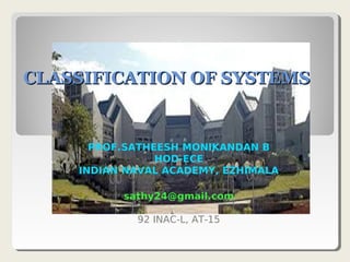 CLASSIFICATION OF SYSTEMSCLASSIFICATION OF SYSTEMS
PROF.SATHEESH MONIKANDAN B
HOD-ECE
INDIAN NAVAL ACADEMY, EZHIMALA
sathy24@gmail.com
92 INAC-L, AT-15
 