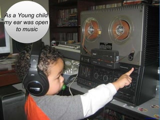 As a Young child
my ear was open
to music
https://flic.kr/p/96ArpH
 