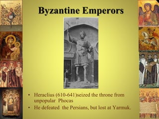 Byzantine Emperors
• Heraclius (610-641)seized the throne from
unpopular Phocas
• He defeated the Persians, but lost at Yarmuk.
 