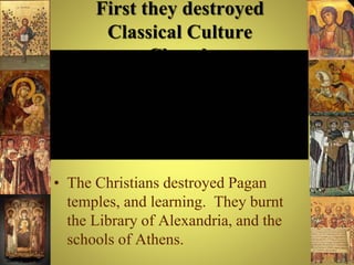 First they destroyed
Classical Culture
Church
• The Christians destroyed Pagan
temples, and learning. They burnt
the Library of Alexandria, and the
schools of Athens.
 