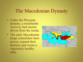 The Macedonian Dynasty
• Under the Phrygian
dynasty, a remarkable
recovery had started
driven from the inside.
• The early Macedonian
kings consolidate their
power, expand their
territory and create a
vigorously healthy
state.
 