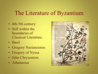 The Literature of Byzantium
• 4th-5th century:
• Still within the
boundaries of
Classical Literature.
• Basil
• Gregory Nazianzenos
• Gregory of Nyssa
• John Chrysostom
• Athanasius
 