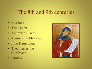 The 8th and 9th centuries
• Kassiane
• The Canon
• Andrew of Crete
• Kosmas the Melodist
• John Damascene
• Theophanes the
Confessor
• Photios
 