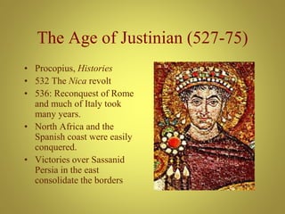 The Age of Justinian (527-75)
• Procopius, Histories
• 532 The Nica revolt
• 536: Reconquest of Rome
and much of Italy took
many years.
• North Africa and the
Spanish coast were easily
conquered.
• Victories over Sassanid
Persia in the east
consolidate the borders
 