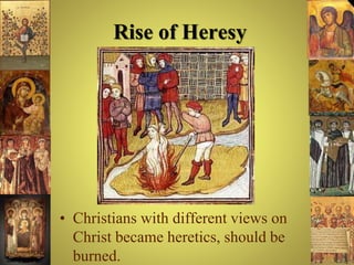 Rise of Heresy
• Christians with different views on
Christ became heretics, should be
burned.
 