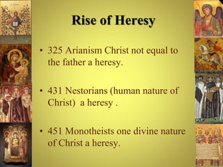 Rise of Heresy
• 325 Arianism Christ not equal to
the father a heresy.
• 431 Nestorians (human nature of
Christ) a heresy .
• 451 Monotheists one divine nature
of Christ a heresy.
 