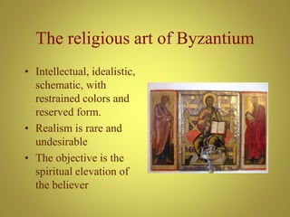 The religious art of Byzantium
• Intellectual, idealistic,
schematic, with
restrained colors and
reserved form.
• Realism is rare and
undesirable
• The objective is the
spiritual elevation of
the believer
 