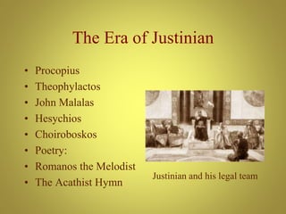 The Era of Justinian
• Procopius
• Theophylactos
• John Malalas
• Hesychios
• Choiroboskos
• Poetry:
• Romanos the Melodist
• The Acathist Hymn
Justinian and his legal team
 