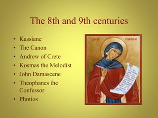 The 8th and 9th centuries
• Kassiane
• The Canon
• Andrew of Crete
• Kosmas the Melodist
• John Damascene
• Theophanes the
Confessor
• Photios
 