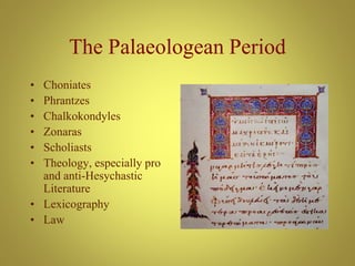 The Palaeologean Period
• Choniates
• Phrantzes
• Chalkokondyles
• Zonaras
• Scholiasts
• Theology, especially pro
and anti-Hesychastic
Literature
• Lexicography
• Law
 