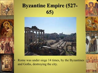 Byzantine Empire (527-
65)
• Rome was under siege 14 times, by the Byzantines
and Goths, destroying the city.
 