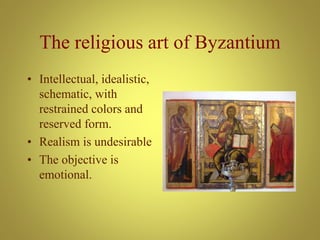 The religious art of Byzantium
• Intellectual, idealistic,
schematic, with
restrained colors and
reserved form.
• Realism is undesirable
• The objective is
emotional.
 