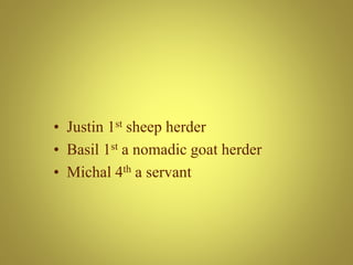 • Justin 1st sheep herder
• Basil 1st a nomadic goat herder
• Michal 4th a servant
 
