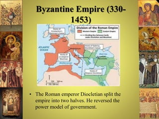 Byzantine Empire (330-
1453)
• The Roman emperor Diocletian split the
empire into two halves. He reversed the
power model of government.
 