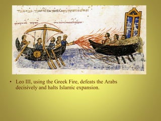 Leo III Isaurian (717-741)
• Leo III, using the Greek Fire, defeats the Arabs
decisively and halts Islamic expansion.
 