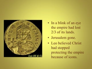 • In a blink of an eye
the empire had lost
2/3 of its lands.
• Jerusalem gone.
• Leo believed Christ
had stopped
protecting the empire
because of icons.
 