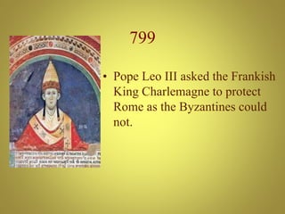 799
• Pope Leo III asked the Frankish
King Charlemagne to protect
Rome as the Byzantines could
not.
 