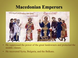 Macedonian Emperors
• He suppressed the power of the great landowners and protected the
middle classes.
• He recovered Syria, Bulgaria, and the Balkans.
 