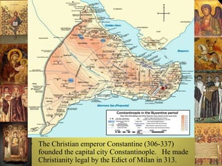Byzantine Empire (330-
1453)
• The Christian emperor Constantine (306-337)
founded the capital city Constantinople. He made
Christianity legal by the Edict of Milan in 313.
 
