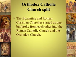 Orthodox Catholic
Church split
• The Byzantine and Roman
Christian Churches started as one,
but broke from each other into the
Roman Catholic Church and the
Orthodox Church.
 