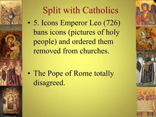 Split with Catholics
• 5. Icons Emperor Leo (726)
bans icons (pictures of holy
people) and ordered them
removed from churches.
• The Pope of Rome totally
disagreed.
 