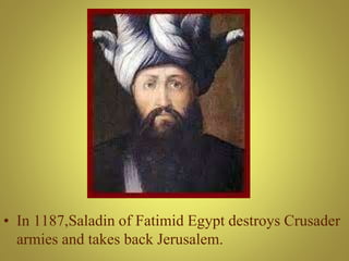 • In 1187,Saladin of Fatimid Egypt destroys Crusader
armies and takes back Jerusalem.
 