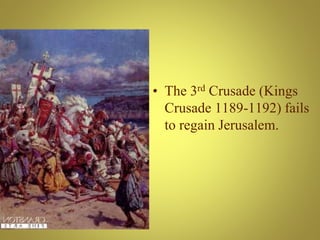 • The 3rd Crusade (Kings
Crusade 1189-1192) fails
to regain Jerusalem.
 