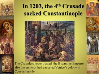 In 1203, the 4th Crusade
sacked Constantinople
• The Crusaders never trusted the Byzantine Emperor ,
also the emperor had canceled Venice’s colony in
Constantinople.
 