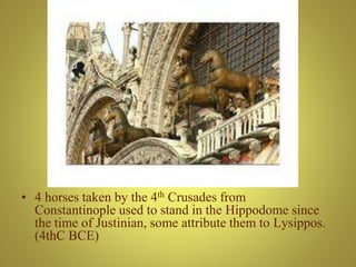 • 4 horses taken by the 4th Crusades from
Constantinople used to stand in the Hippodome since
the time of Justinian, some attribute them to Lysippos.
(4thC BCE)
 