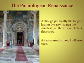 The Palaiologean Renaissance
• Although politically the longest
lasting dynasty its area the
smallest, yet the arts and letters
flourished.
• An increasingly more Hellenized
state.
 