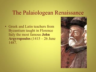 The Palaiologean Renaissance
• Greek and Latin teachers from
Byzantium taught in Florence
Italy the most famous John
Argyropoulos (1415 – 26 June
1487.
 