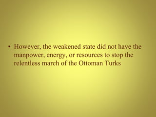 • However, the weakened state did not have the
manpower, energy, or resources to stop the
relentless march of the Ottoman Turks
 