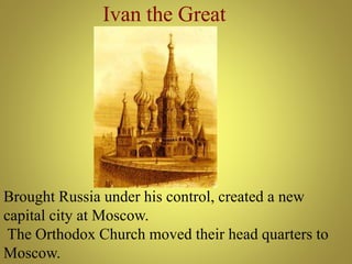Ivan the Great
Brought Russia under his control, created a new
capital city at Moscow.
The Orthodox Church moved their head quarters to
Moscow.
 