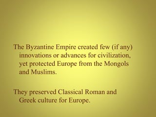 The Byzantine Empire created few (if any)
innovations or advances for civilization,
yet protected Europe from the Mongols
and Muslims.
They preserved Classical Roman and
Greek culture for Europe.
 