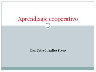 Dra. Catie González Tovar
Aprendizaje cooperativo
 