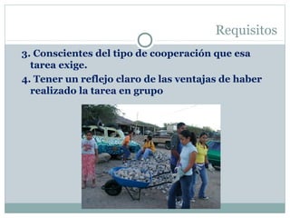 Requisitos
3. Conscientes del tipo de cooperación que esa
tarea exige.
4. Tener un reflejo claro de las ventajas de haber
realizado la tarea en grupo
 