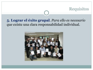 Requisitos
5. Lograr el éxito grupal. Para ello es necesario
que exista una clara responsabilidad individual.
 