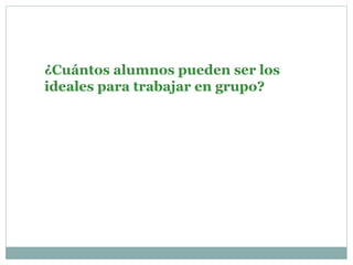 ¿Cuántos alumnos pueden ser los
ideales para trabajar en grupo?
 