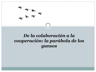 De la colaboración a la
cooperación: la parábola de los
gansos
 