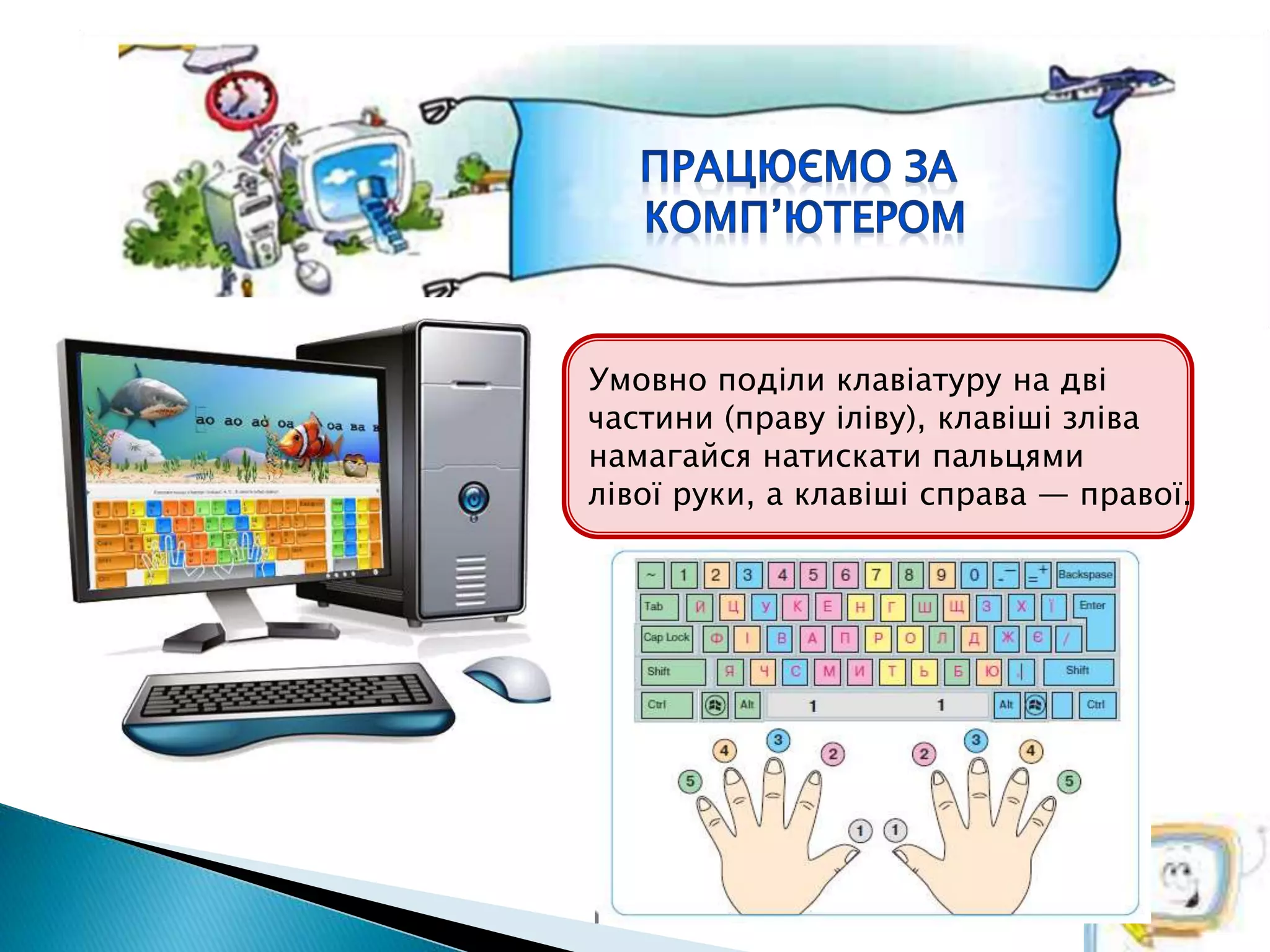 Умовно поділи клавіатуру на дві
частини (праву іліву), клавіші зліва
намагайся натискати пальцями
лівої руки, а клавіші справа — правої.
 