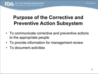 4
Purpose of the Corrective and
Preventive Action Subsystem
• To communicate corrective and preventive actions
to the appropriate people
• To provide information for management review
• To document activities
 