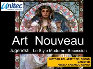 Art Nouveau
Jugendstil, Le Style Moderne, Secession
HISTORIA DEL ARTE Y DEL DISEÑO
MAGÍSTER
ANGELA CAMARGO AMADO
 