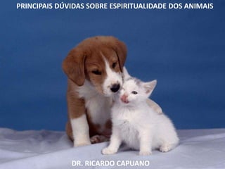 PRINCIPAIS DÚVIDAS SOBRE ESPIRITUALIDADE DOS ANIMAIS
DR. RICARDO CAPUANO
 