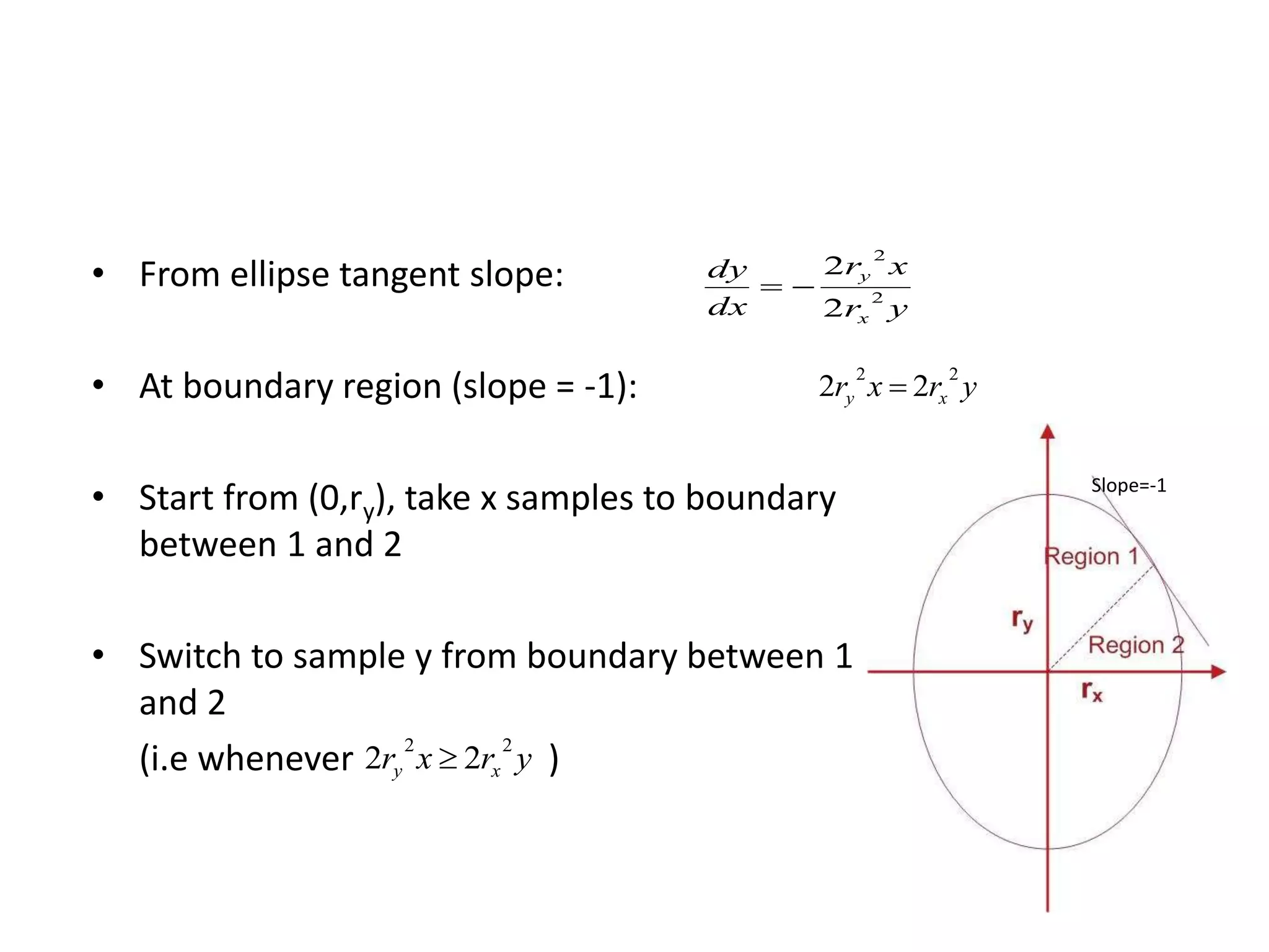 • From ellipse tangent slope:
• At boundary region (slope = -1):
• Start from (0,ry), take x samples to boundary
between 1 and 2
• Switch to sample y from boundary between 1
and 2
(i.e whenever )
yr
xr
dx
dy
x
y
2
2
2
2

yrxr xy
22
22 
yrxr xy
22
22 
Slope=-1
 