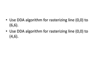 • Use DDA algorithm for rasterizing line (0,0) to
(6,6).
• Use DDA algorithm for rasterizing line (0,0) to
(4,6).
 